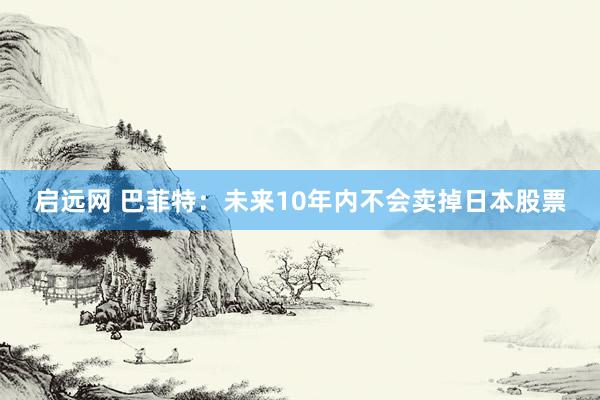 启远网 巴菲特：未来10年内不会卖掉日本股票
