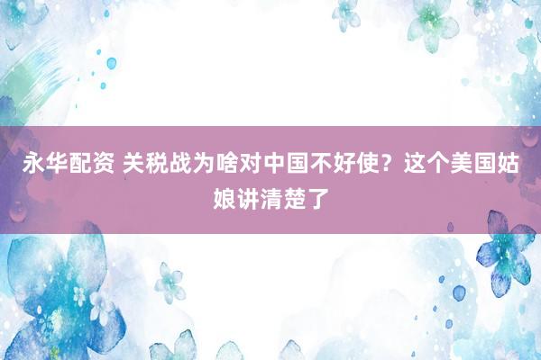 永华配资 关税战为啥对中国不好使？这个美国姑娘讲清楚了