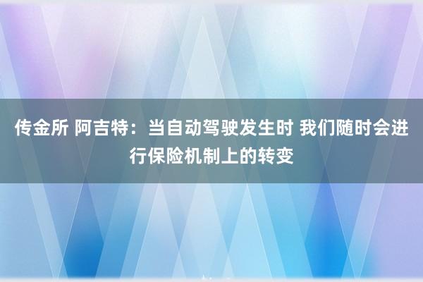 传金所 阿吉特：当自动驾驶发生时 我们随时会进行保险机制上的转变