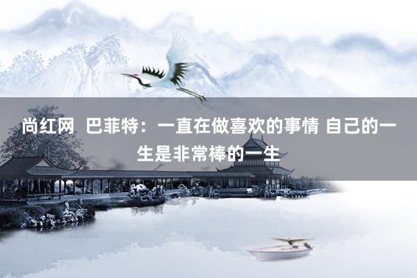 尚红网  巴菲特：一直在做喜欢的事情 自己的一生是非常棒的一生