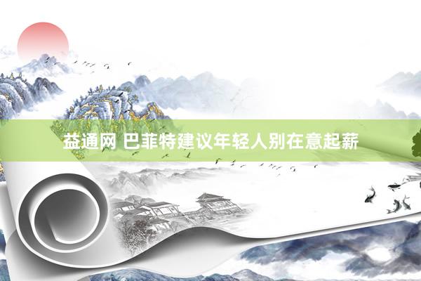 益通网 巴菲特建议年轻人别在意起薪