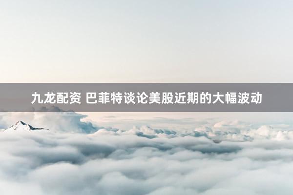 九龙配资 巴菲特谈论美股近期的大幅波动
