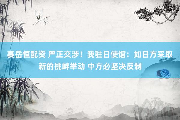 赛岳恒配资 严正交涉！我驻日使馆：如日方采取新的挑衅举动 中方必坚决反制