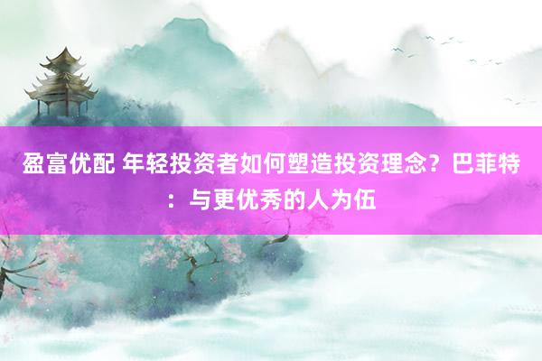 盈富优配 年轻投资者如何塑造投资理念？巴菲特：与更优秀的人为伍