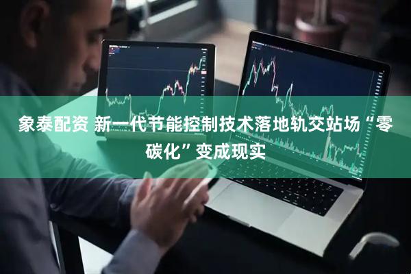 象泰配资 新一代节能控制技术落地轨交站场“零碳化”变成现实