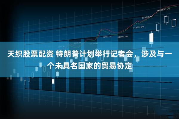 天织股票配资 特朗普计划举行记者会，涉及与一个未具名国家的贸易协定
