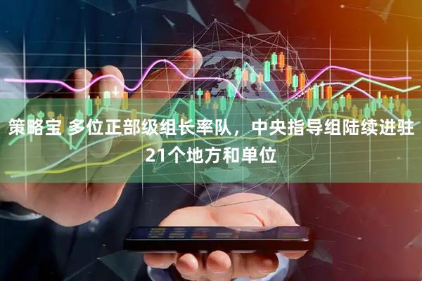 策略宝 多位正部级组长率队，中央指导组陆续进驻21个地方和单位