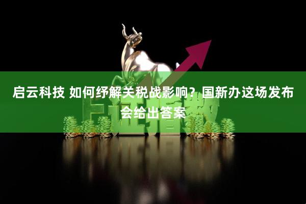 启云科技 如何纾解关税战影响？国新办这场发布会给出答案