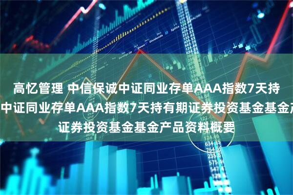 高忆管理 中信保诚中证同业存单AAA指数7天持有: 中信保诚中证同业存单AAA指数7天持有期证券投资基金基金产品资料概要