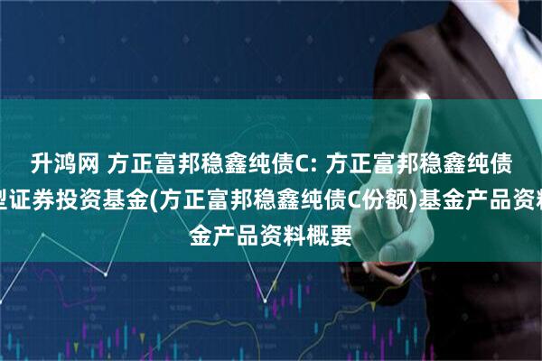 升鸿网 方正富邦稳鑫纯债C: 方正富邦稳鑫纯债债券型证券投资基金(方正富邦稳鑫纯债C份额)基金产品资料概要