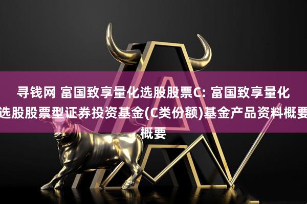 寻钱网 富国致享量化选股股票C: 富国致享量化选股股票型证券投资基金(C类份额)基金产品资料概要