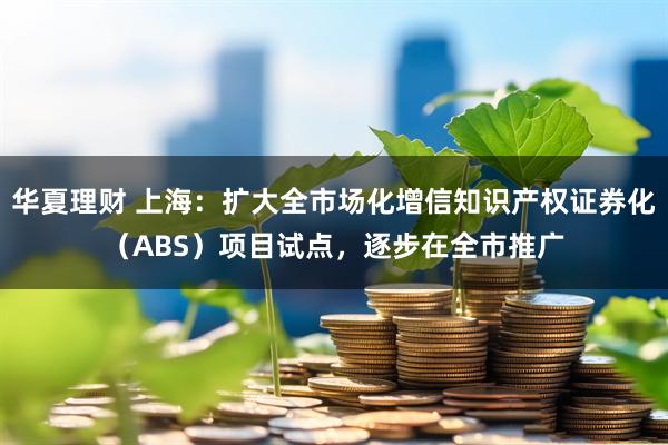 华夏理财 上海：扩大全市场化增信知识产权证券化（ABS）项目试点，逐步在全市推广