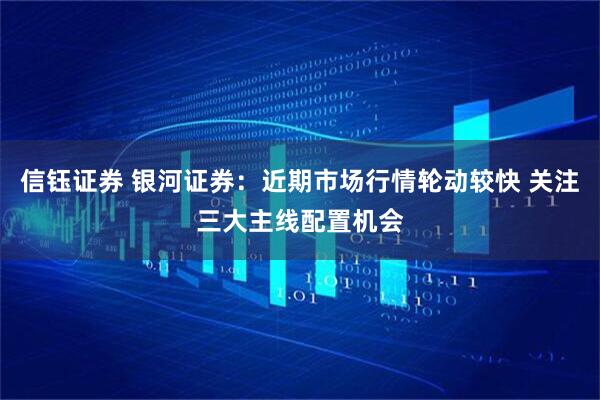 信钰证券 银河证券：近期市场行情轮动较快 关注三大主线配置机会