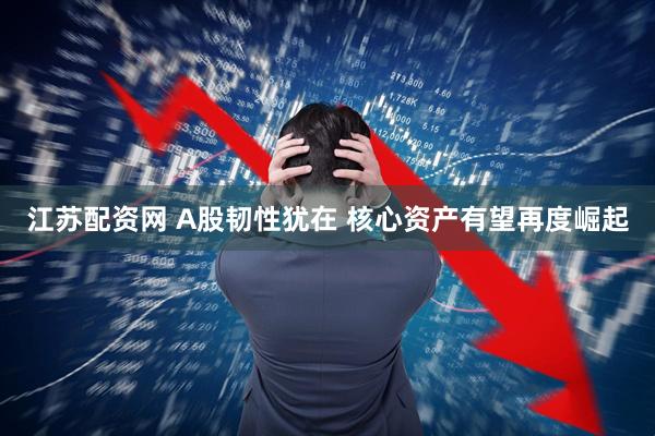 江苏配资网 A股韧性犹在 核心资产有望再度崛起