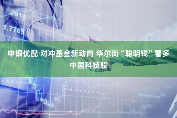 申银优配 对冲基金新动向 华尔街“聪明钱”看多中国科技股