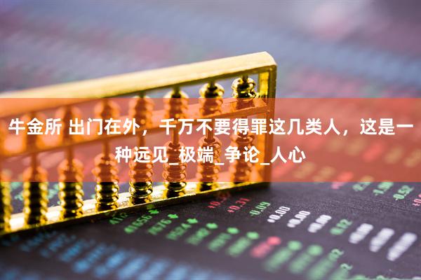 牛金所 出门在外，千万不要得罪这几类人，这是一种远见_极端_争论_人心