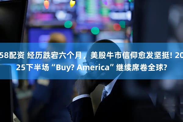 58配资 经历跌宕六个月，美股牛市信仰愈发坚挺! 2025下半场“Buy? America”继续席卷全球?