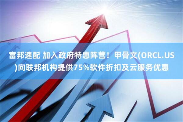 富邦速配 加入政府特惠阵营！甲骨文(ORCL.US)向联邦机构提供75%软件折扣及云服务优惠