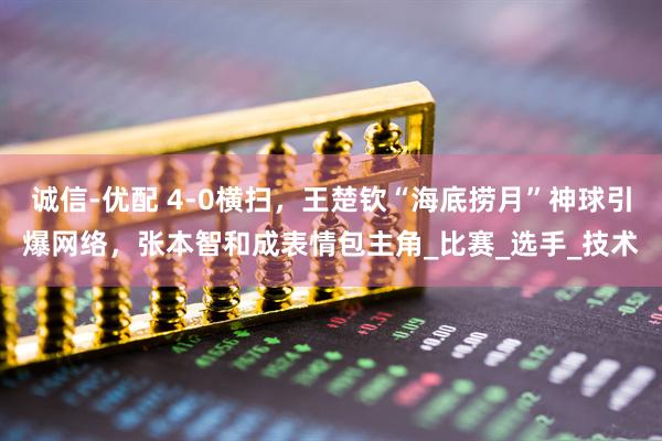诚信-优配 4-0横扫，王楚钦“海底捞月”神球引爆网络，张本智和成表情包主角_比赛_选手_技术
