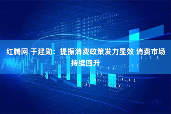 红腾网 于建勋：提振消费政策发力显效 消费市场持续回升