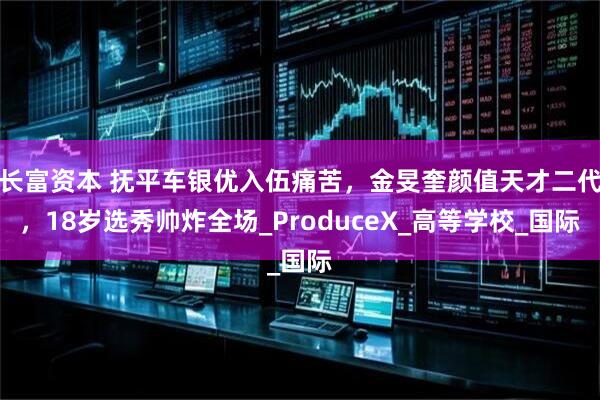 长富资本 抚平车银优入伍痛苦，金旻奎颜值天才二代，18岁选秀帅炸全场_ProduceX_高等学校_国际